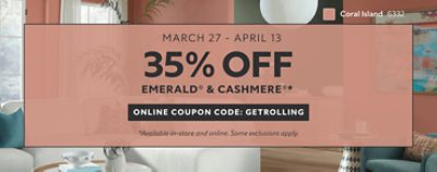 March 27 - April 13. 35% OFF Emerald® & Cashmere®. Online Coupon Code: GETROLLING. *Available in-store and online. Some exclusions apply.