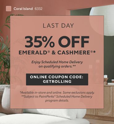 Last Day. 35% OFF Emerald® & Cashmere®. Enjoy Scheduled Home Delivery on Qualifying Orders. Online Coupon Code: GETROLLING. *Available in-store and online. Some exclusions apply. **Subject to PaintPerks® Scheduled Home Delivery program details.