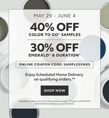 May 29 - June 4. 40% OFF Color To Go® Samples, 30% OFF Emerald® & Duration®. Online Coupon Code: SAMPLESVNGS. Enjoy Scheduled Home Delivery on Qualifying Orders. Shop Now. *Available in-store and online. Some exclusions apply. Subject to PaintPerks® Scheduled Home Delivery program details.