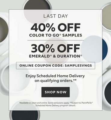 Last Day. 40% OFF Color To Go® Samples, 30% OFF Emerald® & Duration®. Online Coupon Code: SAMPLESVNGS. Enjoy Scheduled Home Delivery on Qualifying Orders. Shop Now. *Available in-store and online. Some exclusions apply. Subject to PaintPerks® Scheduled Home Delivery program details.