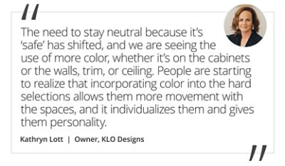 Graphic featuring the quote “The need to stay neutral because it’s ‘safe’ has shifted, and we are seeing the use of more color, whether it’s on the cabinets or the walls, trim, or ceiling. People are starting to realize that incorporating color into the hard selections allows them more movement with the spaces, and it individualizes them and gives them personality” by Kathryn Lott, Owner of KLO Design + Build. 
