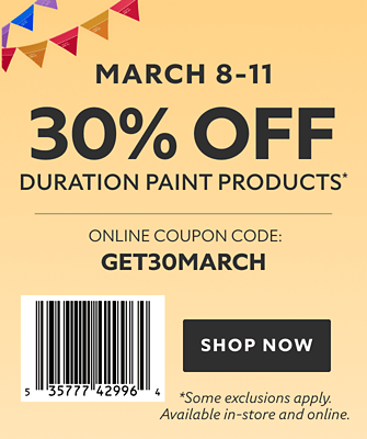 March 8-11. 30% OFF Duration Paint Products. Barcode: 535777429964. Online Coupon Code: GET30MARCH. Shop Now. *Coupon available in-store and online. Some exclusions apply.