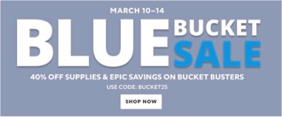 March 10-14. Blue Bucket Sale. 40% OFF Supplies & Epic Savings on Bucket Busters.  Use Code: BUCKET25. Shop Now. 