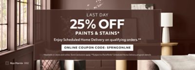 Last Day. 25% OFF Paints & Stains. Enjoy Scheduled Home Delivery on Qualifying Orders. Online Coupon Code. SPRNGONLNE. *Available in-store and online. Some exclusions apply. **Subject to PaintPerks® Scheduled Home Delivery program details.