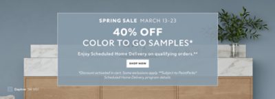 Spring Sale March 13-23. 40% OFF Color To Go Samples. Enjoy Scheduled Home Delivery on Qualifying Orders. Shop Now. *Discount activated in cart. Some exclusions apply. **Subject to PaintPerks® Scheduled Home Delivery program details.