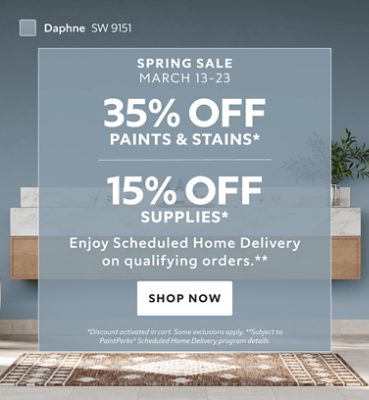 Spring Sale March 13-23. 35% OFF Paints & Stains, 15% OFF Supplies. Enjoy Scheduled Home Delivery on Qualifying Orders. Shop Now. *Discount activated in cart. Some exclusions apply. **Subject to PaintPerks® Scheduled Home Delivery program details.