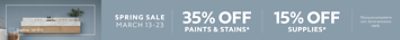 Spring Sale March 13-23. 35% OFF Paints & Stains, 15% OFF Supplies. *Discount activated in cart. Some exclusions apply.