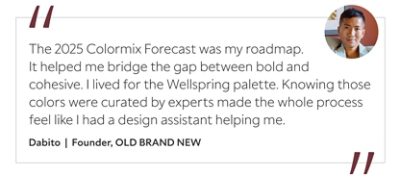 Graphic featuring the quote “The 2025 Colormix Forecast was my roadmap. It helped me bridge the gap between bold and cohesive. I lived for the Wellspring palette. Knowing those colors were curated by experts made the whole process feel like I had a design assistant helping me,” by Dabito, founder of OLD BRAND NEW.&nbsp; 