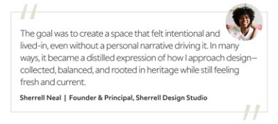 Graphic featuring the quote “The goal was to create a space that felt intentional and lived-in, even without a personal narrative driving it. In many ways, it became a distilled expression of how I approach design—collected, balanced, and rooted in heritage while still feeling fresh and current,” by Sherrell Neal, founder and principal of Sherrell Design Studio.&nbsp; 