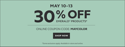 May 10-13. 30% off Emerald Products* Online Coupon Code: MAYCOLOR. Shop Now. *Some exclusions apply. Available in-store and online.