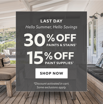 Last Day. Hello Summer, Hello Savings. 30% off Paints & Stains* 15% off Paint Supplies* Shop Now. *Discount activated in cart. Some exclusions apply. 
