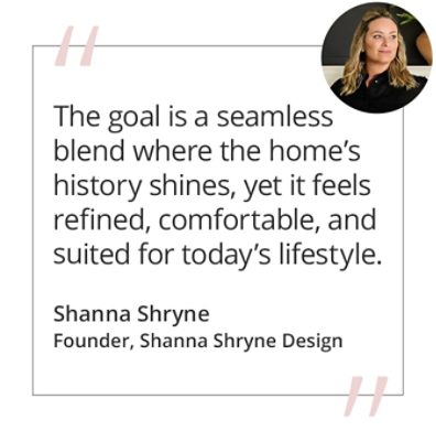 Graphic featuring the quote “The goal is a seamless blend where the home’s history shines, yet it feels refined, comfortable, and suited for today’s lifestyle.” by Shanna Shryne, Founder of Shanna Shryne Design. 