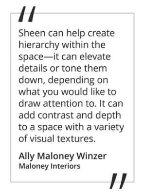 A quote by Ally Maloney Winzer from Maloney Interiors stating, sheen can help create hierarchy within the space—it can elevate details or tone them down, depending on what you would like to draw attention to. It can add contrast and depth to a space with a variety of visual textures.
