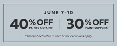 June 7-10. 40% off paints & stains* 30% off paint supplies* *Discount activated in cart. Some exclusions apply.