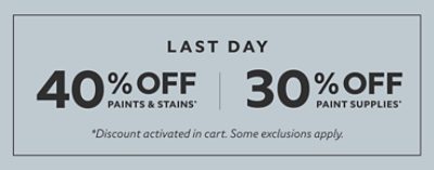 Last Day. 40% off paints & stains* 30% off paint supplies* *Discount activated in cart. Some exclusions apply.