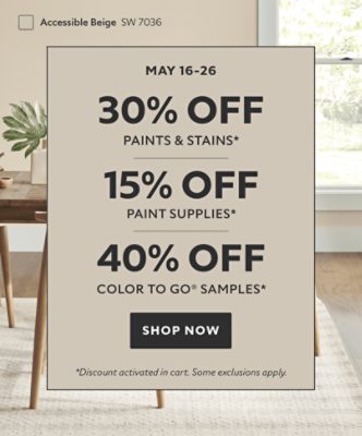 May 16-26. 30% OFF Paints & Stains, 15% OFF Paint Supplies, 40% OFF Color To Go® Samples. Shop Now. *Discount activated in cart. Some exclusions apply.