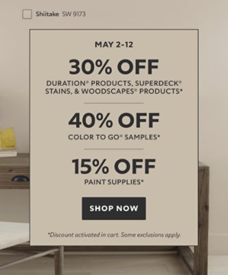 May 2-12. 30% OFF Duration® Products, SuperDeck® Stains, & Woodscapes® Products, 40% OFF Color to Go® Samples, 15% OFF Paint Supplies. Shop Now. *Discount activated in cart. Some exclusions apply.