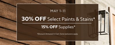 May 1-11. 30% OFF Select Paints & Stains, 15% OFF Supplies. *Discount activated in cart. Some exclusions apply.
