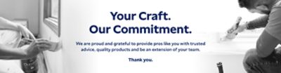 Your Craft. Our Commitment. We are Proud and Grateful to Provide Pros like you with Trusted Advice, Quality Products and be an Extension of your Team. Thank you.