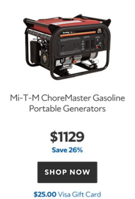 Mi-T-M ChoreMaster Gasoline Portable Generators. $1129. Save 26%. Shop now. $25.00 Visa gift card.