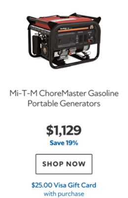 Mi‑T‑M ChoreMaster Gasoline Portable Generators. $1,129. Save 19%. SHOP NOW. $25.00 Visa Gift Card with purchase.