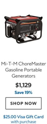 Mi‑T‑M ChoreMaster Gasoline Portable Generators. $1,129. Save 19%. SHOP NOW. $25.00 Visa Gift Card with purchase.