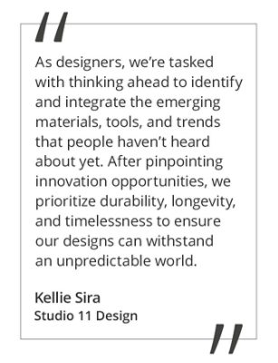 A quote by Kellie Sirna at Studio 11 Design stating, "As designers, we’re tasked with thinking ahead to identify and integrate with the emerging materials, tools, and trends that people haven’t heard about yet. After pinpointing innovation opportunities, we prioritize durability, longevity, and timelessness to ensure our designs can withstand an unpredictable world.” 