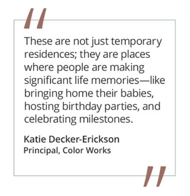 Graphic featuring the quote “These are not just temporary residences; they are places where people are making significant life memories—like bringing home their babies, hosting birthday parties, and celebrating milestones” by Katie Decker-Erickson, Principal at Color Works.  