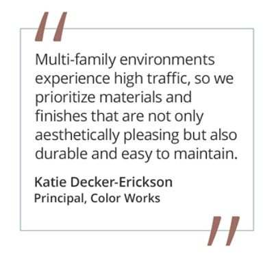 Graphic featuring the quote “Multi-family environments experience high traffic, so we prioritize materials and finishes that are not only aesthetically pleasing but also durable and easy to maintain” by Katie Decker-Erickson, Principal at Color Works.