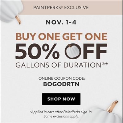 PaintPerks Exclusive Nov. 1-4. Buy One Get One 50% Off Gallons of Duration* Online Coupon Code: BOGODRTN. Shop Now. *Applied in cart after PaintPerks sign-in. Some exclusions apply.