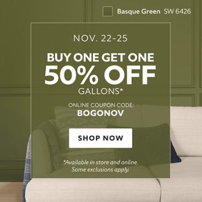 Nov. 22-25. Buy One Get One 50% off Gallons* Online coupon code: BOGONOV. Shop now. *Available in store and online. Some exclusions apply.