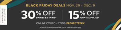 PaintPerks® Exclusive. Black Friday Deals Nov. 29 - Dec. 9. 30% OFF Paints & Stains, 15% OFF Paint Supplies. Online Coupon Codes: PROJECTPERK. *Activated in cart with PaintPerks sign in. Some exclusions apply.