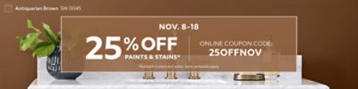 Nov. 8-18. 25% OFF Paints & Stains 25% OFF Paints & Stains. Online Coupon Code: 25OFFNOV. *Available in store and online. Some exclusions apply.