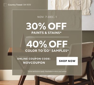 Nov. 7 - Dec. 1. 30% OFF Paints & Stains, 40% OFF Color To Go® Samples. Online Coupon Code: NOVCOUPON. Shop Now. *Some exclusions apply. Available in-store and online.