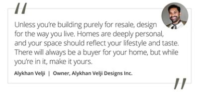 Graphic featuring the quote “Unless you’re building purely for resale, design for the way you live. Homes are deeply personal, and your space should reflect your lifestyle and taste. There will always be a buyer for your home, but while you’re in it, make it yours,” by Alykhan Velji, owner of Alykhan Velji Designs Inc.
