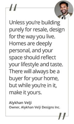 Graphic featuring the quote “Unless you’re building purely for resale, design for the way you live. Homes are deeply personal, and your space should reflect your lifestyle and taste. There will always be a buyer for your home, but while you’re in it, make it yours,” by Alykhan Velji, owner of Alykhan Velji Designs Inc.