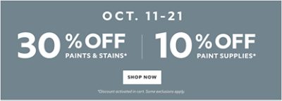 Oct. 11-21 30% off Paints & Stains* 10% off Paint Supplies* Shop now. *Discount activated in cart. Some exclusions apply.