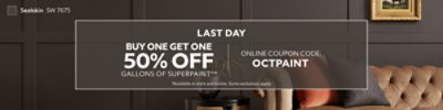 Last Day. Buy One Get One 50% OFF Gallons of SuperPaint®. Online Coupon Code: OCTPAINT. *Available in store and online. Some exclusions apply.