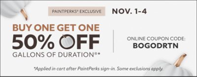 PaintPerks Exclusive Nov. 1-4. Buy One Get One 50% Off Gallons of Duration* Online Coupon Code: BOGODRTN. Shop Now. *Applied in cart after PaintPerks sign-in. Some exclusions apply.