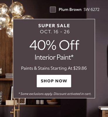 Super Sale Oct. 16-26. 40% OFF Interior Paint. Paints & Stains Starting at $29.86. Shop Now. *Some exclusions apply. Discount activated in cart.