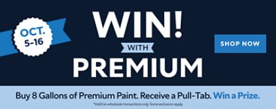 Oct. 5-16. Win! With Premium. Buy 8 Gallons of Premium Paint. Receive a Pull-Tab. Win a Prize. Shop Now. *Valid on wholesale transactions only. Some exclusions apply.