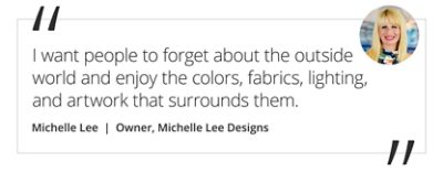Graphic featuring the quote “I want people to forget about the outside world and enjoy the colors, fabrics, lighting, and artwork that surrounds them.” by Michelle Lee, Owner of Michelle Lee Designs.