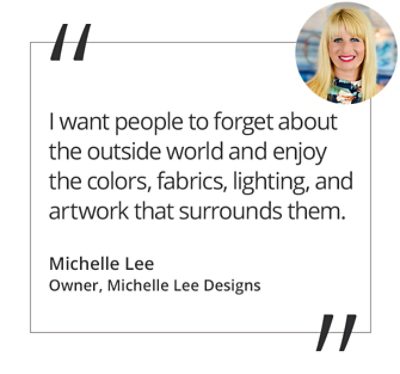 Graphic featuring the quote “I want people to forget about the outside world and enjoy the colors, fabrics, lighting, and artwork that surrounds them.” by Michelle Lee, Owner of Michelle Lee Designs.