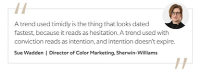 Graphic featuring the quote “A trend used timidly is the thing that looks dated fastest, because it reads as hesitation. A trend used with conviction reads as intention, and intention doesn’t expire,” by Sue Wadden, Director of Color Marketing at Sherwin-Williams.