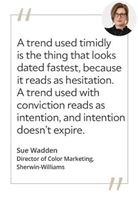 Graphic featuring the quote “A trend used timidly is the thing that looks dated fastest, because it reads as hesitation. A trend used with conviction reads as intention, and intention doesn’t expire,” by Sue Wadden, Director of Color Marketing at Sherwin-Williams.