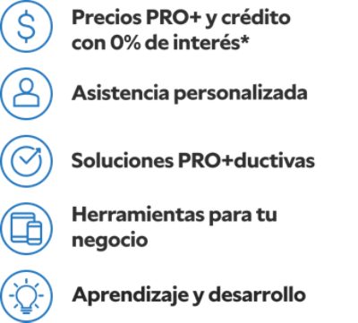 Precios PRO+ y crédito con 0% de interés.* Asistencia personalizada. Soluciones pro+ductivas. Herramientas para tu negocio. Aprendizaje y desarollo.