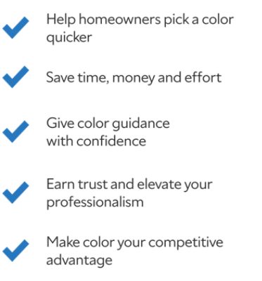 Help homeowners pick a color quicker. Save time, money and effort. Give color guidance with confidence. Earn trust and elevate your professionalism. Make color your competitive advantage.