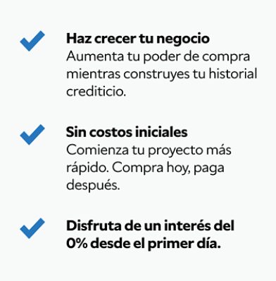 Haz crecer tu negocio. Aumenta tu poder de compra mientras construyes tu historial crediticio. Sin costas iniciales. Comienza tu proyecto mas rapido. Compra hoy, paga despues. Disfruta de un interes del 0% desde el primer dia.