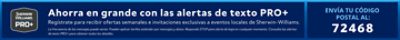 Sherwin-Williams PRO+. Ahorra en grande con las alertas de texto PRO+. Regístrate para recibir ofertas semanales e invitaciones exclusivas a eventos locales de Sherwin-Williams. La frecuencia de los mensajes puede variar. Pueden aplicar tarifas estándar por mensajes y datos. Responde STOP para darte de baja en cualquier momento.  Consulta las alertas de texto PRO+ para obtener todos los detalles.  Envía tu código postal al: 72468.