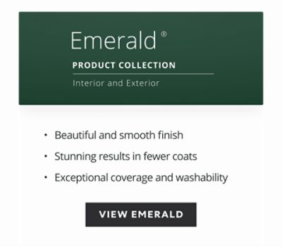 Emerald product collection, interior and exterior, beautiful smooth finish, stunning results in fewer coats, exceptional coverage and washability.